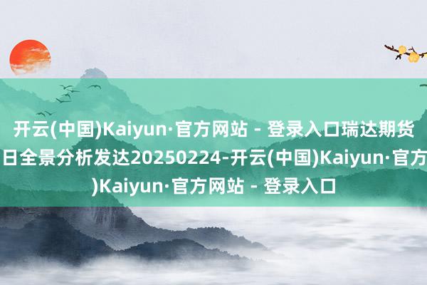 开云(中国)Kaiyun·官方网站 - 登录入口瑞达期货国债期货市集逐日全景分析发达20250224-开云(中国)Kaiyun·官方网站 - 登录入口