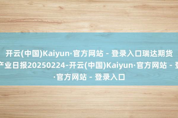 开云(中国)Kaiyun·官方网站 - 登录入口瑞达期货碳酸锂产业日报20250224-开云(中国)Kaiyun·官方网站 - 登录入口