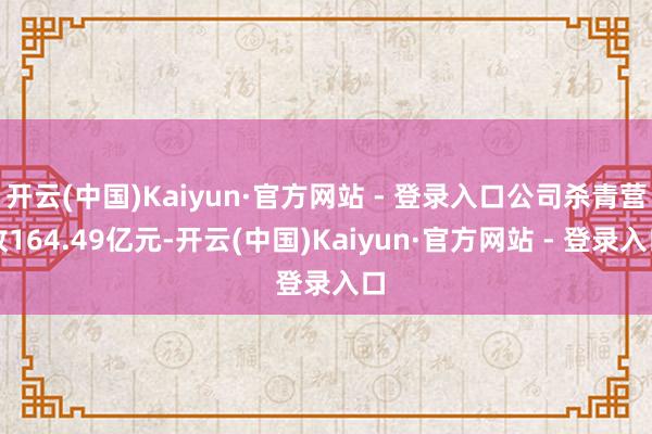 开云(中国)Kaiyun·官方网站 - 登录入口公司杀青营收164.49亿元-开云(中国)Kaiyun·官方网站 - 登录入口