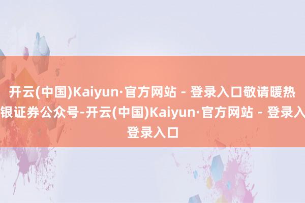 开云(中国)Kaiyun·官方网站 - 登录入口敬请暖热瑞银证券公众号-开云(中国)Kaiyun·官方网站 - 登录入口