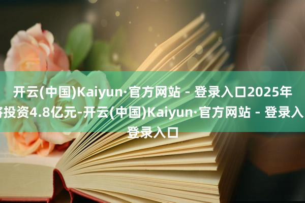 开云(中国)Kaiyun·官方网站 - 登录入口2025年将投资4.8亿元-开云(中国)Kaiyun·官方网站 - 登录入口