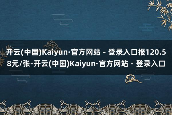 开云(中国)Kaiyun·官方网站 - 登录入口报120.58元/张-开云(中国)Kaiyun·官方网站 - 登录入口