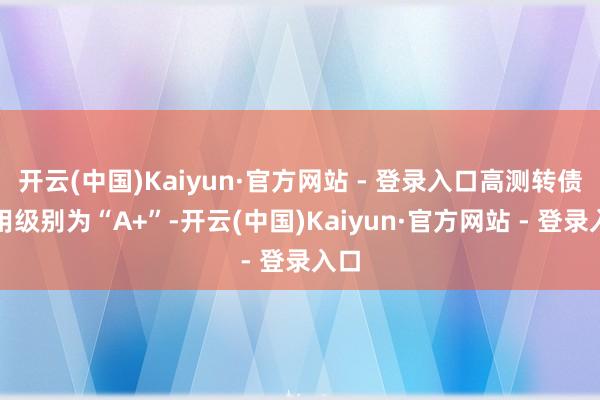 开云(中国)Kaiyun·官方网站 - 登录入口高测转债信用级别为“A+”-开云(中国)Kaiyun·官方网站 - 登录入口