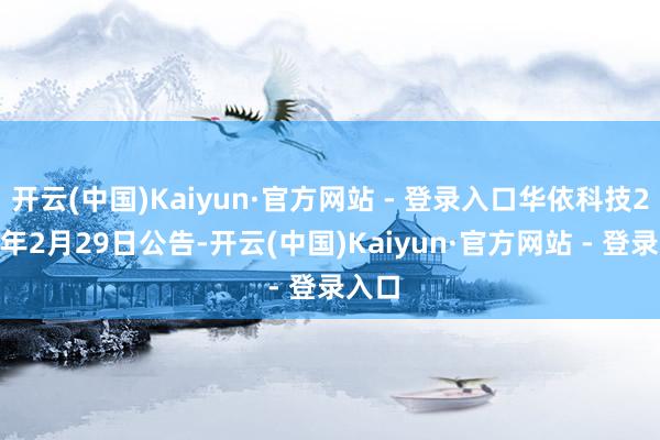 开云(中国)Kaiyun·官方网站 - 登录入口华依科技2024年2月29日公告-开云(中国)Kaiyun·官方网站 - 登录入口