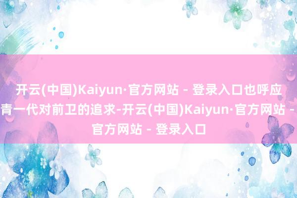 开云(中国)Kaiyun·官方网站 - 登录入口也呼应了当下年青一代对前卫的追求-开云(中国)Kaiyun·官方网站 - 登录入口