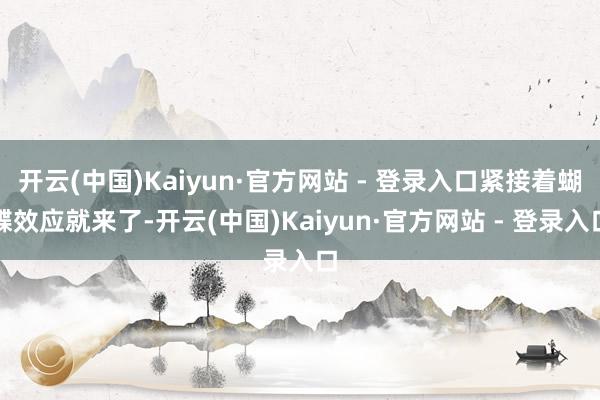 开云(中国)Kaiyun·官方网站 - 登录入口紧接着蝴蝶效应就来了-开云(中国)Kaiyun·官方网站 - 登录入口