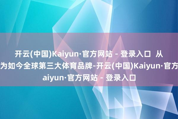 开云(中国)Kaiyun·官方网站 - 登录入口  从晋江小作坊成长为如今全球第三大体育品牌-开云(中国)Kaiyun·官方网站 - 登录入口