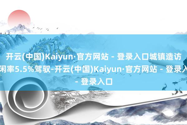 开云(中国)Kaiyun·官方网站 - 登录入口城镇造访休闲率5.5%驾驭-开云(中国)Kaiyun·官方网站 - 登录入口