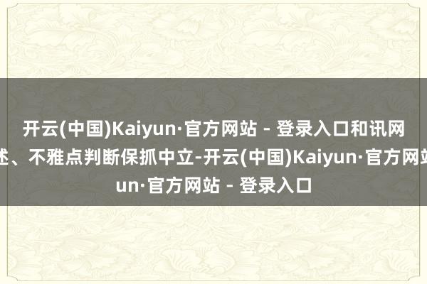 开云(中国)Kaiyun·官方网站 - 登录入口和讯网站对文中叙述、不雅点判断保抓中立-开云(中国)Kaiyun·官方网站 - 登录入口