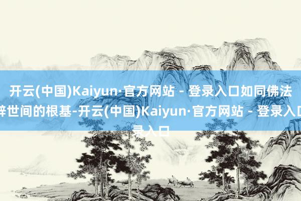 开云(中国)Kaiyun·官方网站 - 登录入口如同佛法辞世间的根基-开云(中国)Kaiyun·官方网站 - 登录入口