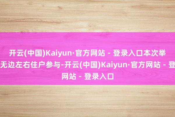 开云(中国)Kaiyun·官方网站 - 登录入口本次举止诱骗无边左右住户参与-开云(中国)Kaiyun·官方网站 - 登录入口