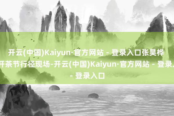 开云(中国)Kaiyun·官方网站 - 登录入口张昊桦 摄 开茶节行径现场-开云(中国)Kaiyun·官方网站 - 登录入口