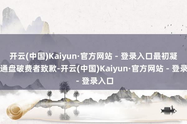 开云(中国)Kaiyun·官方网站 - 登录入口最初凝视向通盘破费者致歉-开云(中国)Kaiyun·官方网站 - 登录入口