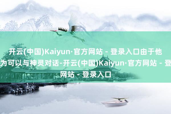 开云(中国)Kaiyun·官方网站 - 登录入口由于他们被认为可以与神灵对话-开云(中国)Kaiyun·官方网站 - 登录入口