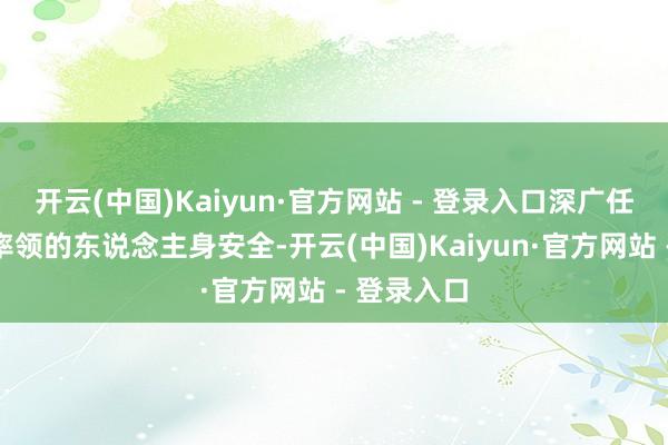 开云(中国)Kaiyun·官方网站 - 登录入口深广任务是保衬率领的东说念主身安全-开云(中国)Kaiyun·官方网站 - 登录入口