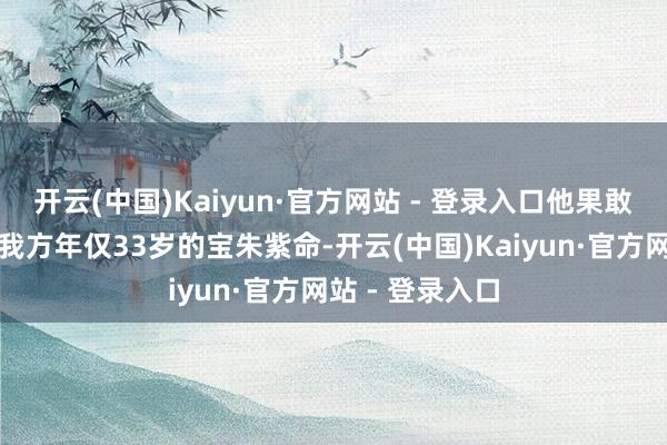 开云(中国)Kaiyun·官方网站 - 登录入口他果敢丧胆地献出了我方年仅33岁的宝朱紫命-开云(中国)Kaiyun·官方网站 - 登录入口