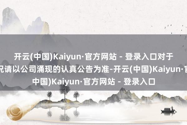 开云(中国)Kaiyun·官方网站 - 登录入口对于公司目的及功绩情况请以公司涌现的认真公告为准-开云(中国)Kaiyun·官方网站 - 登录入口