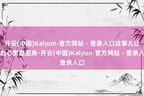 开云(中国)Kaiyun·官方网站 - 登录入口这事儿让林彪心里挺屈身-开云(中国)Kaiyun·官方网站 - 登录入口
