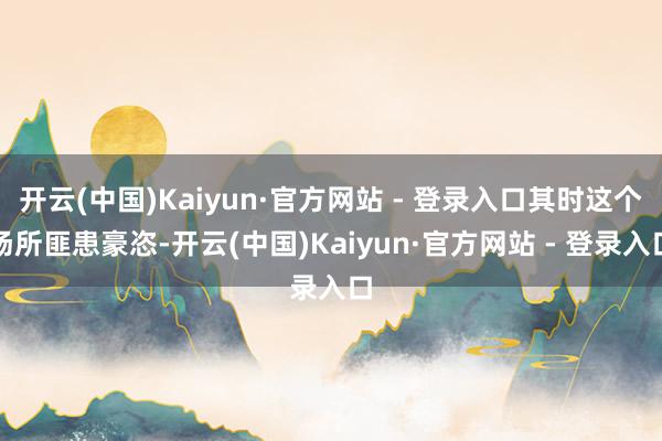 开云(中国)Kaiyun·官方网站 - 登录入口其时这个场所匪患豪恣-开云(中国)Kaiyun·官方网站 - 登录入口