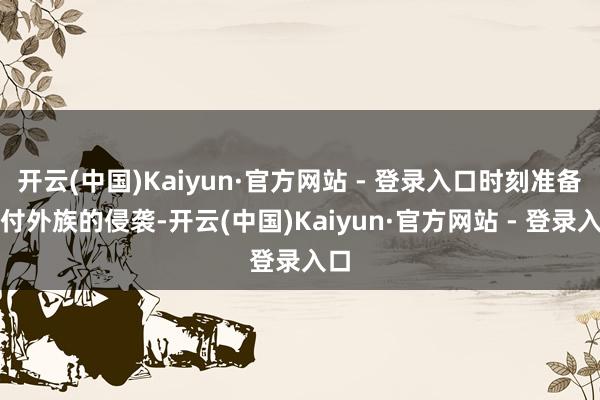 开云(中国)Kaiyun·官方网站 - 登录入口时刻准备应付外族的侵袭-开云(中国)Kaiyun·官方网站 - 登录入口