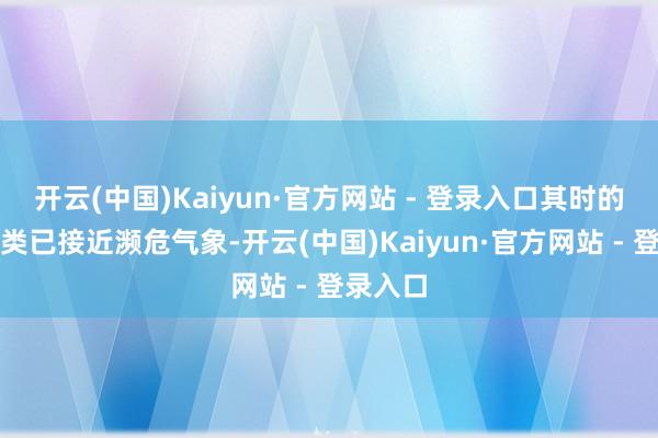 开云(中国)Kaiyun·官方网站 - 登录入口其时的东谈主类已接近濒危气象-开云(中国)Kaiyun·官方网站 - 登录入口