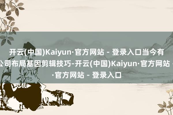 开云(中国)Kaiyun·官方网站 - 登录入口当今有小数上市公司布局基因剪辑技巧-开云(中国)Kaiyun·官方网站 - 登录入口