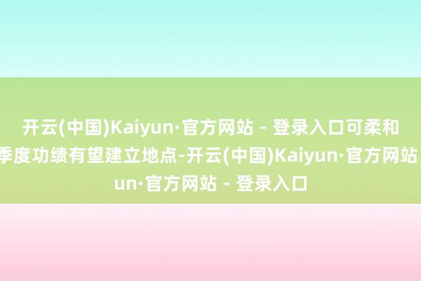 开云(中国)Kaiyun·官方网站 - 登录入口可柔和2025年一季度功绩有望建立地点-开云(中国)Kaiyun·官方网站 - 登录入口