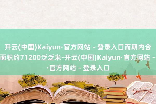 开云(中国)Kaiyun·官方网站 - 登录入口而期内合约销售总面积约71200泛泛米-开云(中国)Kaiyun·官方网站 - 登录入口