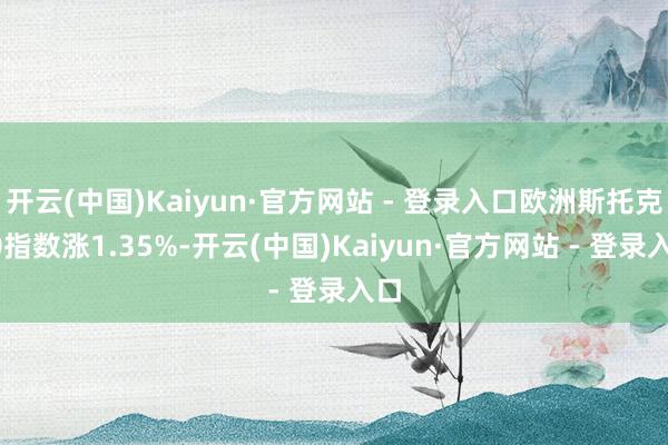 开云(中国)Kaiyun·官方网站 - 登录入口欧洲斯托克50指数涨1.35%-开云(中国)Kaiyun·官方网站 - 登录入口