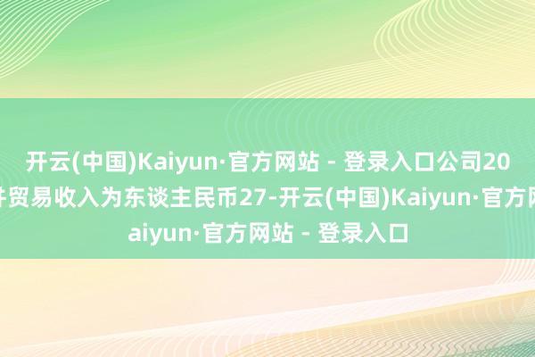 开云(中国)Kaiyun·官方网站 - 登录入口公司2025年3月份归并贸易收入为东谈主民币27-开云(中国)Kaiyun·官方网站 - 登录入口