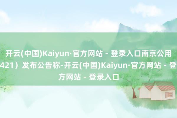 开云(中国)Kaiyun·官方网站 - 登录入口南京公用（000421）发布公告称-开云(中国)Kaiyun·官方网站 - 登录入口