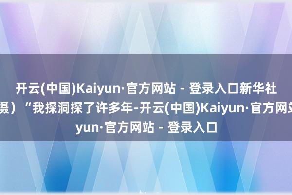开云(中国)Kaiyun·官方网站 - 登录入口新华社发（赵揭宇 摄）“我探洞探了许多年-开云(中国)Kaiyun·官方网站 - 登录入口