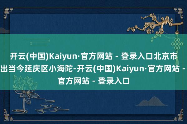 开云(中国)Kaiyun·官方网站 - 登录入口北京市最大风速出当今延庆区小海陀-开云(中国)Kaiyun·官方网站 - 登录入口
