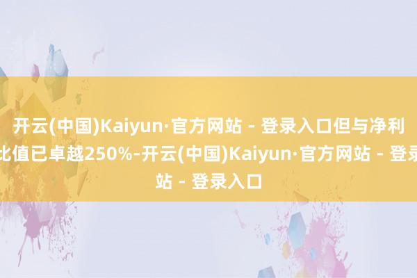 开云(中国)Kaiyun·官方网站 - 登录入口但与净利润的比值已卓越250%-开云(中国)Kaiyun·官方网站 - 登录入口