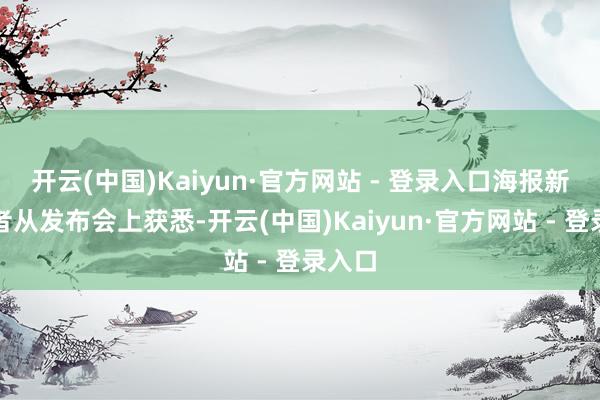 开云(中国)Kaiyun·官方网站 - 登录入口海报新闻记者从发布会上获悉-开云(中国)Kaiyun·官方网站 - 登录入口