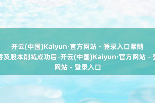开云(中国)Kaiyun·官方网站 - 登录入口　　紧随股份并吞及股本削减成功后-开云(中国)Kaiyun·官方网站 - 登录入口