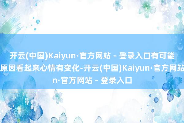 开云(中国)Kaiyun·官方网站 - 登录入口有可能是由于光照原因看起来心情有变化-开云(中国)Kaiyun·官方网站 - 登录入口