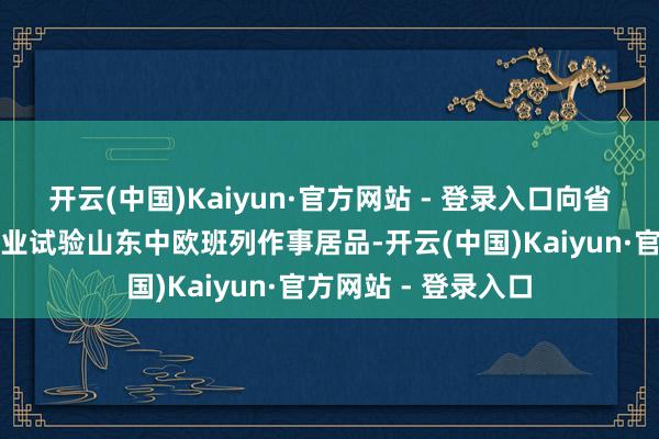 开云(中国)Kaiyun·官方网站 - 登录入口向省内沿黄城市外贸企业试验山东中欧班列作事居品-开云(中国)Kaiyun·官方网站 - 登录入口