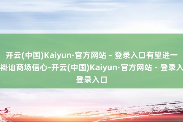 开云(中国)Kaiyun·官方网站 - 登录入口有望进一步褂讪商场信心-开云(中国)Kaiyun·官方网站 - 登录入口