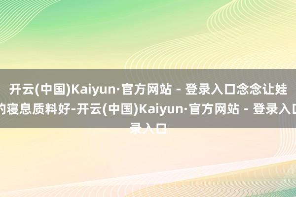 开云(中国)Kaiyun·官方网站 - 登录入口念念让娃的寝息质料好-开云(中国)Kaiyun·官方网站 - 登录入口