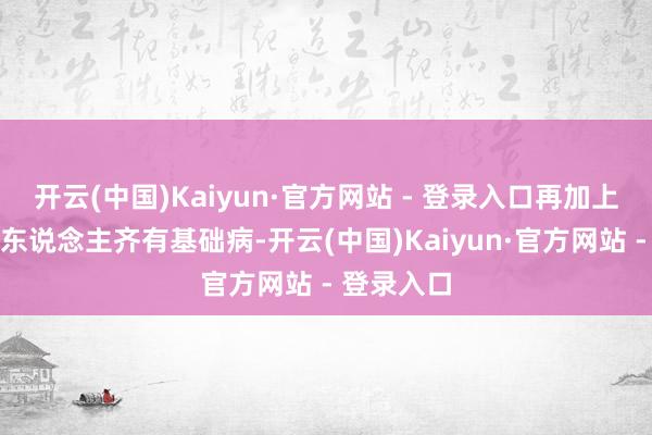 开云(中国)Kaiyun·官方网站 - 登录入口再加上好多老年东说念主齐有基础病-开云(中国)Kaiyun·官方网站 - 登录入口