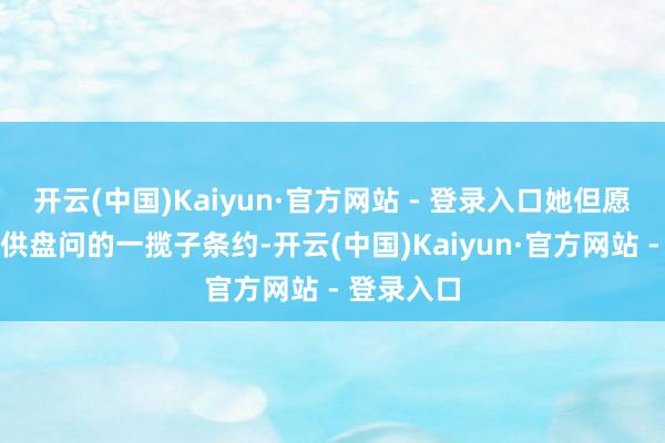 开云(中国)Kaiyun·官方网站 - 登录入口她但愿有一个可供盘问的一揽子条约-开云(中国)Kaiyun·官方网站 - 登录入口