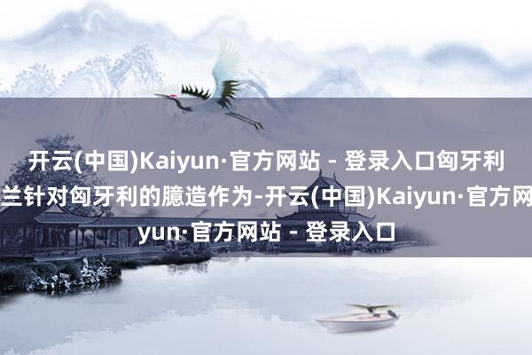 开云(中国)Kaiyun·官方网站 - 登录入口匈牙利不成容忍乌克兰针对匈牙利的臆造作为-开云(中国)Kaiyun·官方网站 - 登录入口