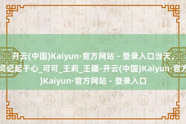 开云(中国)Kaiyun·官方网站 - 登录入口当天，把南丁格尔的誓词记起于心_可可_王莉_王疆-开云(中国)Kaiyun·官方网站 - 登录入口