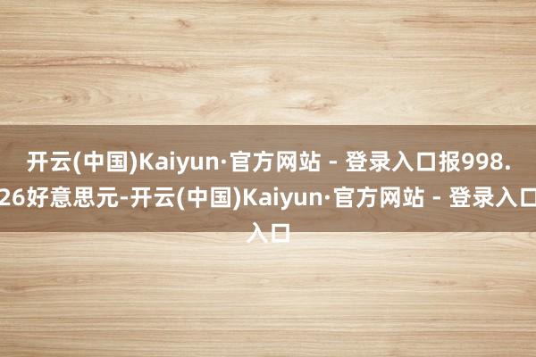 开云(中国)Kaiyun·官方网站 - 登录入口报998.26好意思元-开云(中国)Kaiyun·官方网站 - 登录入口