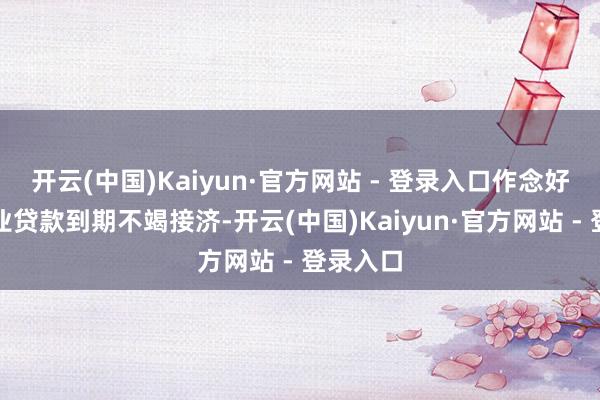 开云(中国)Kaiyun·官方网站 - 登录入口作念好小微企业贷款到期不竭接济-开云(中国)Kaiyun·官方网站 - 登录入口
