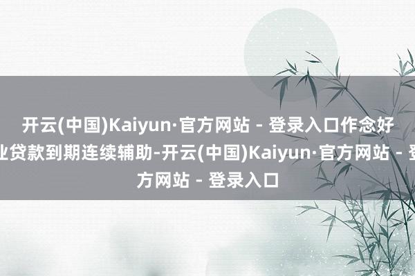 开云(中国)Kaiyun·官方网站 - 登录入口作念好小微企业贷款到期连续辅助-开云(中国)Kaiyun·官方网站 - 登录入口