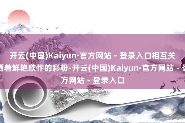 开云(中国)Kaiyun·官方网站 - 登录入口相互关注地喷洒着鲜艳欣忭的彩粉-开云(中国)Kaiyun·官方网站 - 登录入口