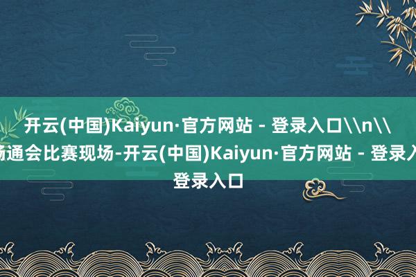 开云(中国)Kaiyun·官方网站 - 登录入口\n\n畅通会比赛现场-开云(中国)Kaiyun·官方网站 - 登录入口