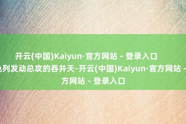开云(中国)Kaiyun·官方网站 - 登录入口        就在以色列发动总攻的吞并天-开云(中国)Kaiyun·官方网站 - 登录入口